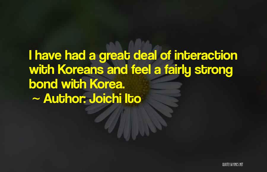 Joichi Ito Quotes: I Have Had A Great Deal Of Interaction With Koreans And Feel A Fairly Strong Bond With Korea.