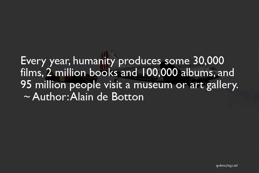 Alain De Botton Quotes: Every Year, Humanity Produces Some 30,000 Films, 2 Million Books And 100,000 Albums, And 95 Million People Visit A Museum