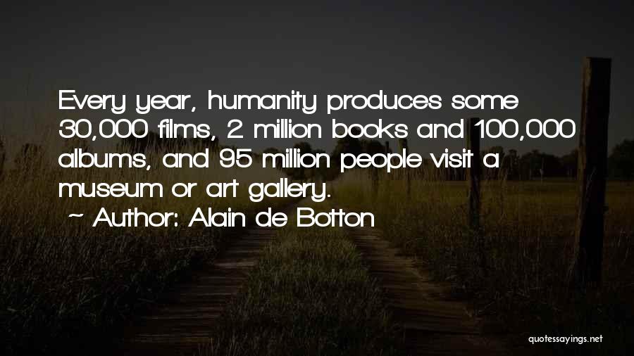 Alain De Botton Quotes: Every Year, Humanity Produces Some 30,000 Films, 2 Million Books And 100,000 Albums, And 95 Million People Visit A Museum