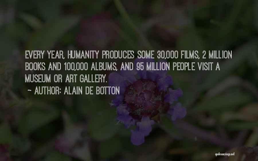 Alain De Botton Quotes: Every Year, Humanity Produces Some 30,000 Films, 2 Million Books And 100,000 Albums, And 95 Million People Visit A Museum