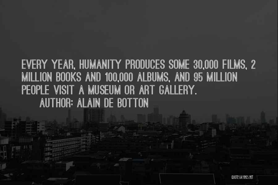 Alain De Botton Quotes: Every Year, Humanity Produces Some 30,000 Films, 2 Million Books And 100,000 Albums, And 95 Million People Visit A Museum