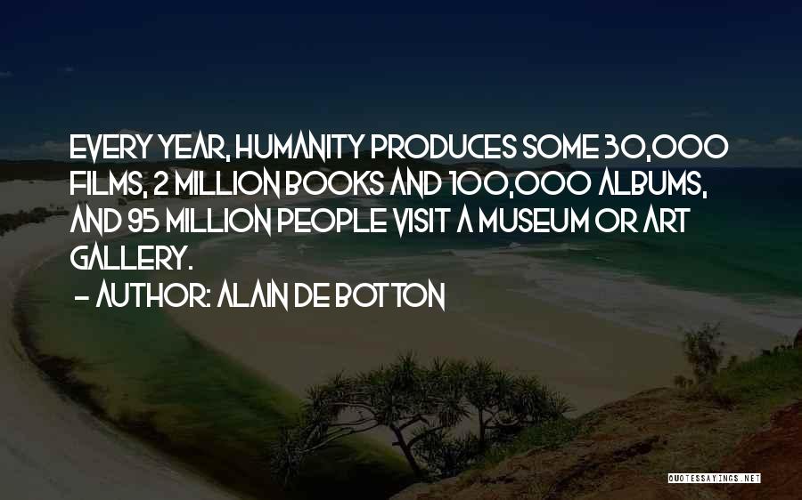 Alain De Botton Quotes: Every Year, Humanity Produces Some 30,000 Films, 2 Million Books And 100,000 Albums, And 95 Million People Visit A Museum