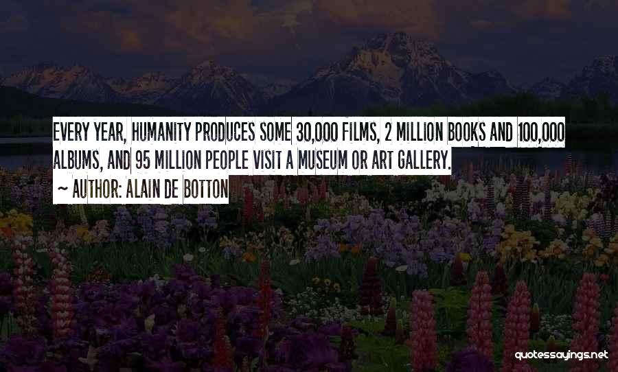 Alain De Botton Quotes: Every Year, Humanity Produces Some 30,000 Films, 2 Million Books And 100,000 Albums, And 95 Million People Visit A Museum