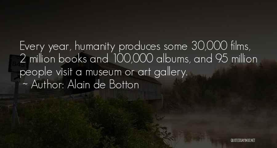 Alain De Botton Quotes: Every Year, Humanity Produces Some 30,000 Films, 2 Million Books And 100,000 Albums, And 95 Million People Visit A Museum