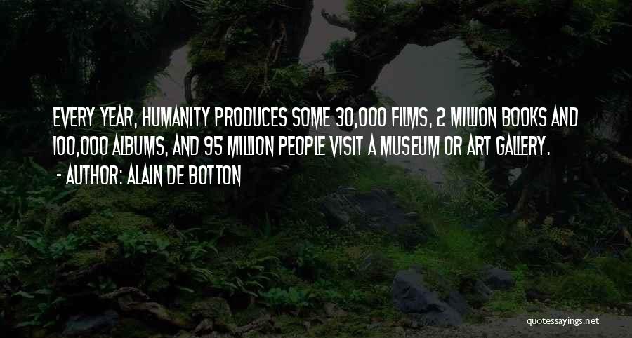 Alain De Botton Quotes: Every Year, Humanity Produces Some 30,000 Films, 2 Million Books And 100,000 Albums, And 95 Million People Visit A Museum