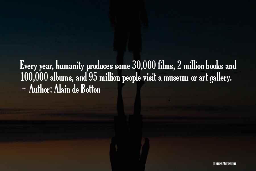 Alain De Botton Quotes: Every Year, Humanity Produces Some 30,000 Films, 2 Million Books And 100,000 Albums, And 95 Million People Visit A Museum