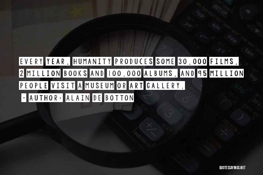 Alain De Botton Quotes: Every Year, Humanity Produces Some 30,000 Films, 2 Million Books And 100,000 Albums, And 95 Million People Visit A Museum
