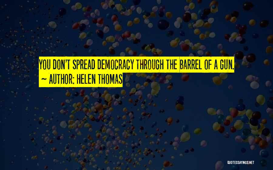 Helen Thomas Quotes: You Don't Spread Democracy Through The Barrel Of A Gun.