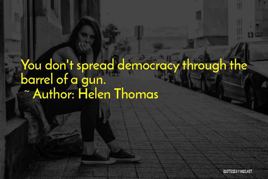 Helen Thomas Quotes: You Don't Spread Democracy Through The Barrel Of A Gun.