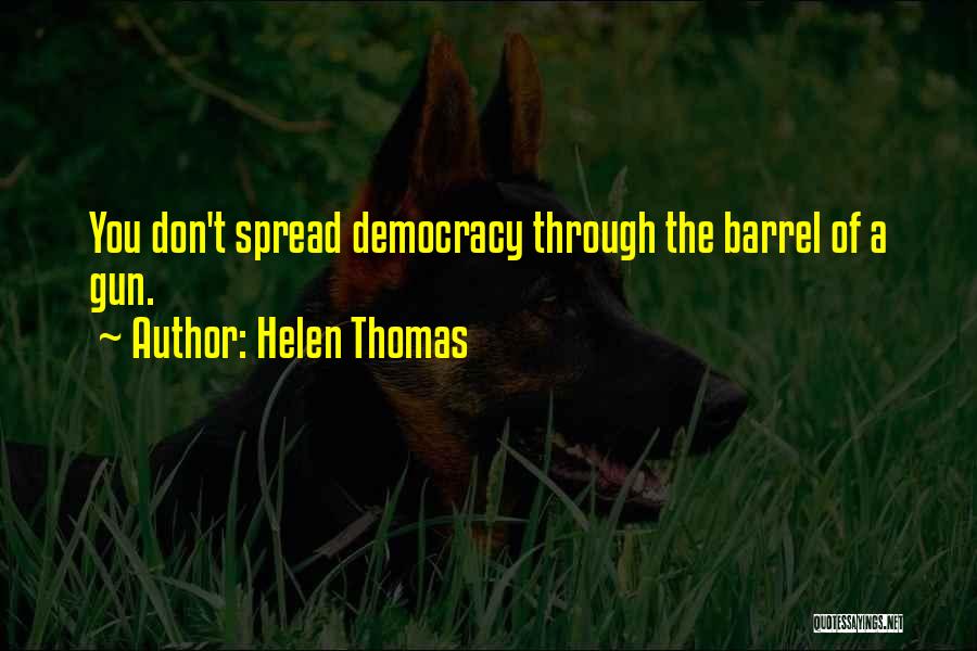 Helen Thomas Quotes: You Don't Spread Democracy Through The Barrel Of A Gun.