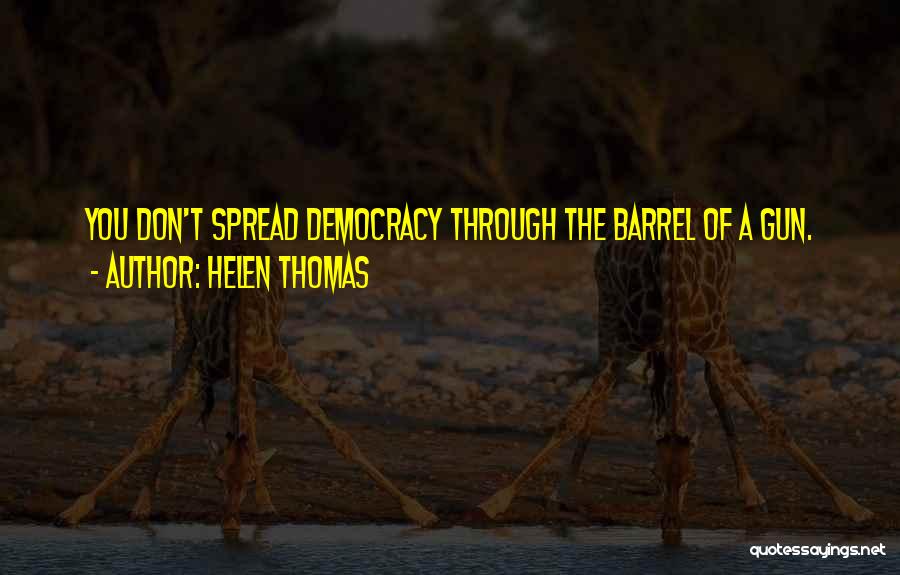 Helen Thomas Quotes: You Don't Spread Democracy Through The Barrel Of A Gun.