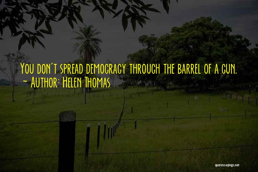 Helen Thomas Quotes: You Don't Spread Democracy Through The Barrel Of A Gun.