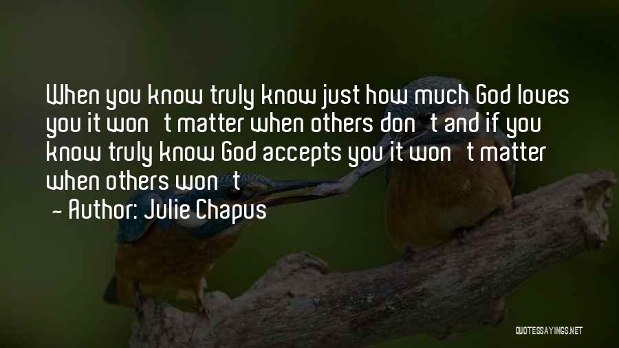 Julie Chapus Quotes: When You Know Truly Know Just How Much God Loves You It Won't Matter When Others Don't And If You