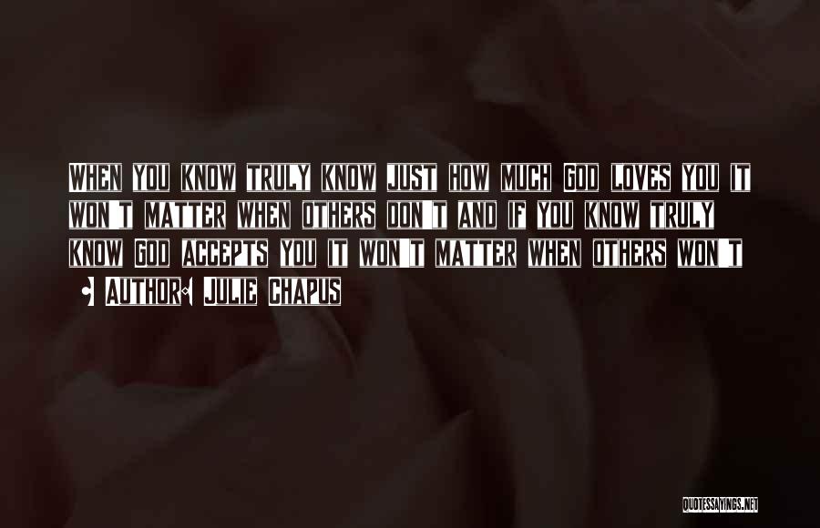 Julie Chapus Quotes: When You Know Truly Know Just How Much God Loves You It Won't Matter When Others Don't And If You