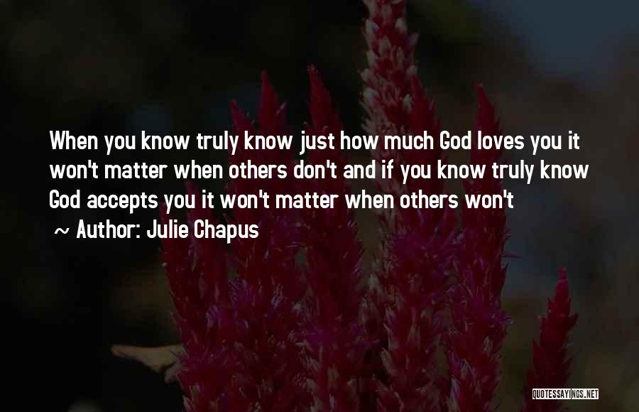 Julie Chapus Quotes: When You Know Truly Know Just How Much God Loves You It Won't Matter When Others Don't And If You