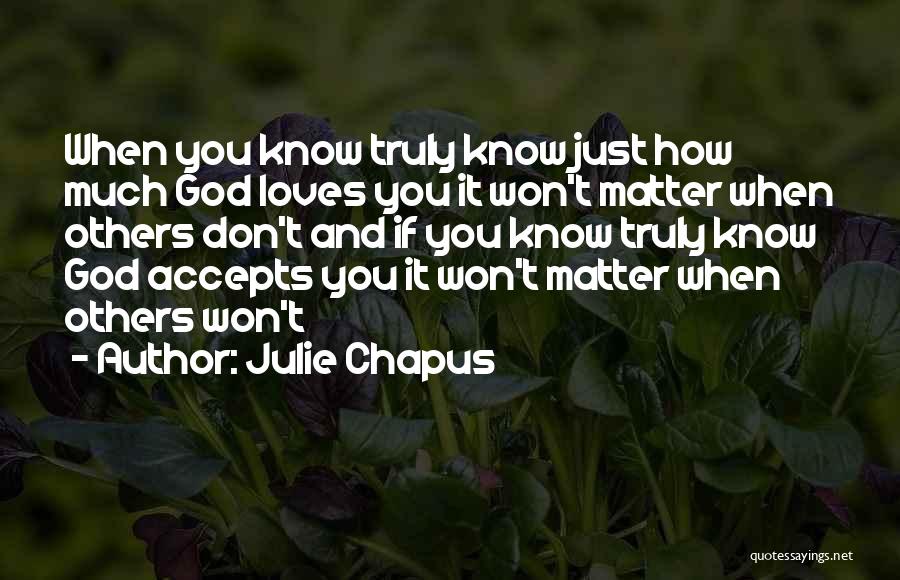 Julie Chapus Quotes: When You Know Truly Know Just How Much God Loves You It Won't Matter When Others Don't And If You