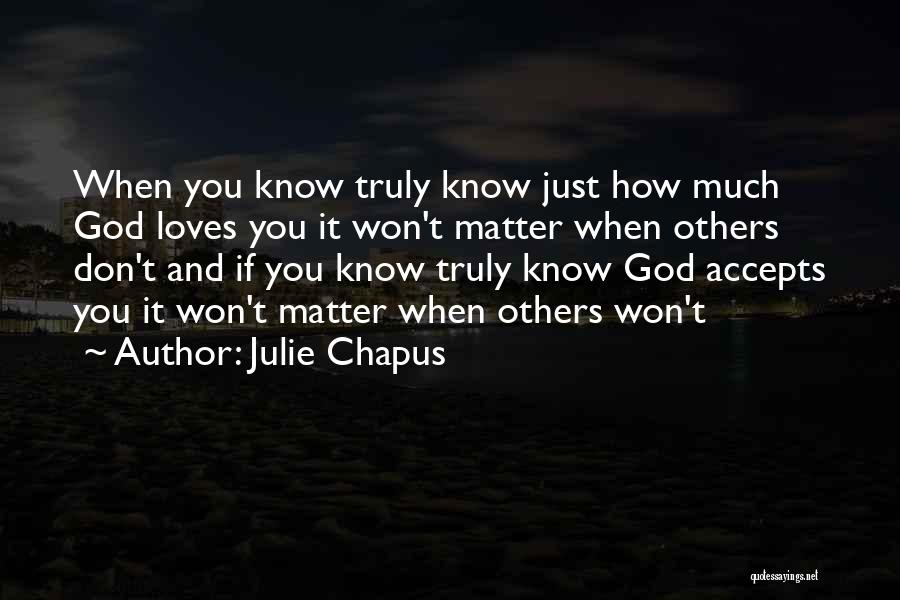 Julie Chapus Quotes: When You Know Truly Know Just How Much God Loves You It Won't Matter When Others Don't And If You