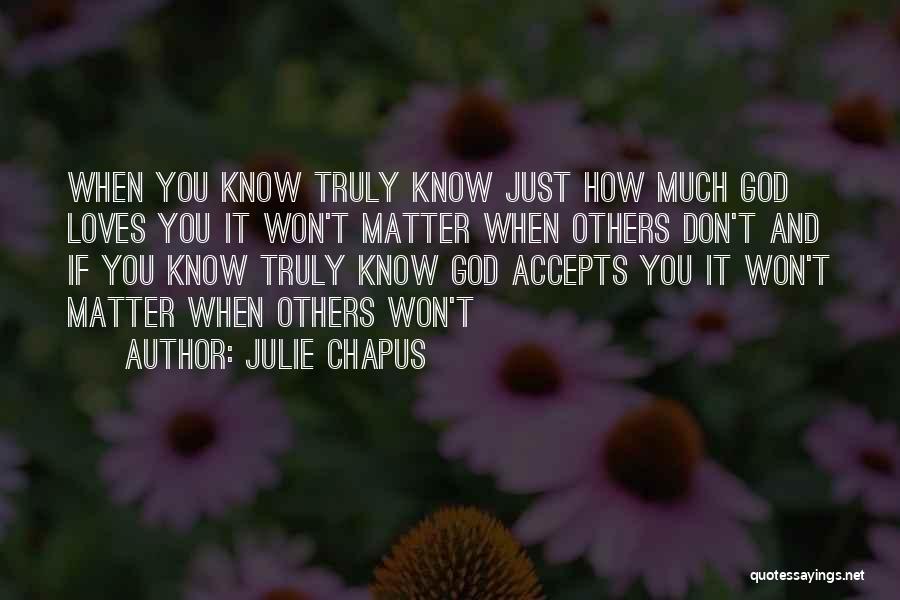 Julie Chapus Quotes: When You Know Truly Know Just How Much God Loves You It Won't Matter When Others Don't And If You