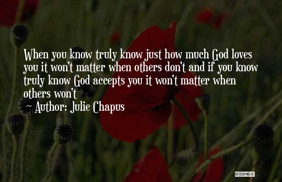 Julie Chapus Quotes: When You Know Truly Know Just How Much God Loves You It Won't Matter When Others Don't And If You