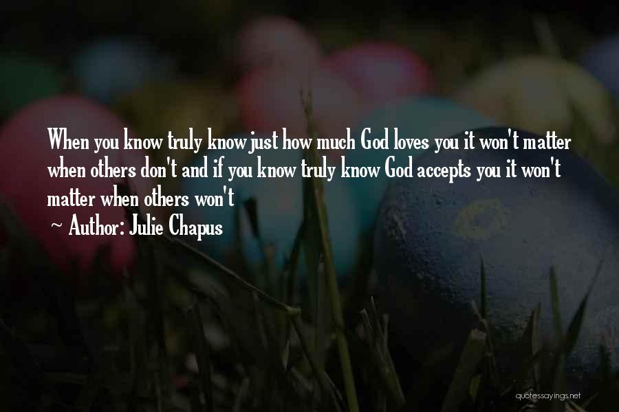 Julie Chapus Quotes: When You Know Truly Know Just How Much God Loves You It Won't Matter When Others Don't And If You