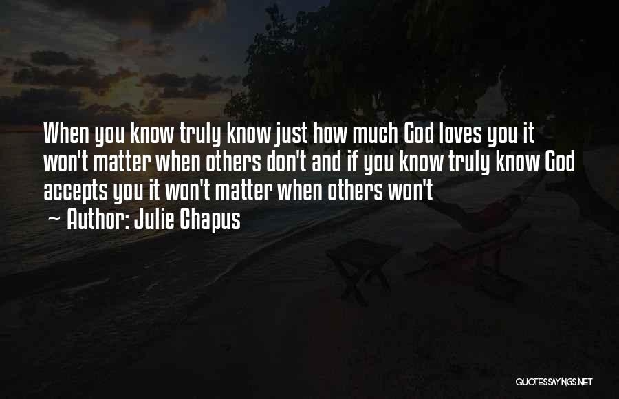 Julie Chapus Quotes: When You Know Truly Know Just How Much God Loves You It Won't Matter When Others Don't And If You