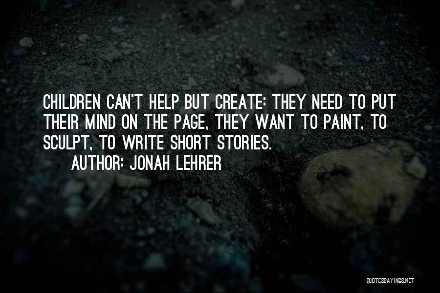 Jonah Lehrer Quotes: Children Can't Help But Create: They Need To Put Their Mind On The Page, They Want To Paint, To Sculpt,