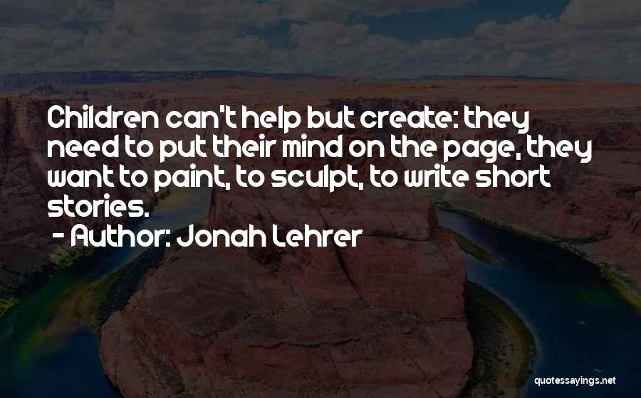 Jonah Lehrer Quotes: Children Can't Help But Create: They Need To Put Their Mind On The Page, They Want To Paint, To Sculpt,