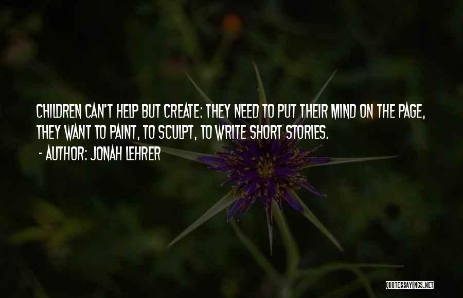 Jonah Lehrer Quotes: Children Can't Help But Create: They Need To Put Their Mind On The Page, They Want To Paint, To Sculpt,