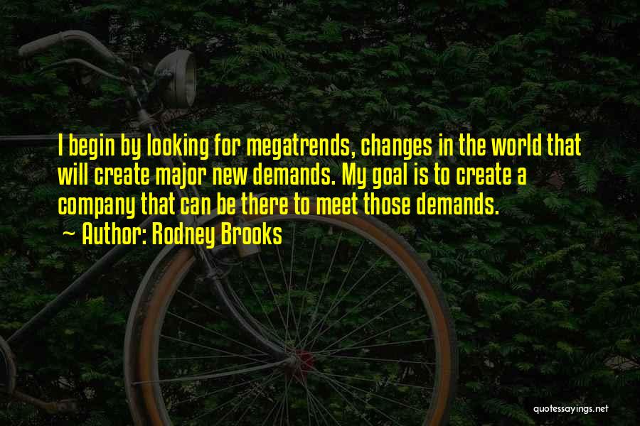 Rodney Brooks Quotes: I Begin By Looking For Megatrends, Changes In The World That Will Create Major New Demands. My Goal Is To