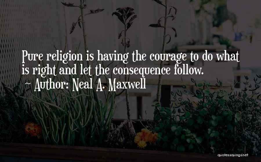Neal A. Maxwell Quotes: Pure Religion Is Having The Courage To Do What Is Right And Let The Consequence Follow.