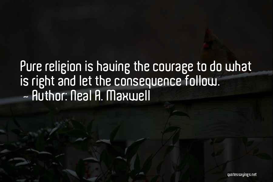 Neal A. Maxwell Quotes: Pure Religion Is Having The Courage To Do What Is Right And Let The Consequence Follow.