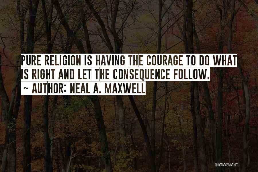 Neal A. Maxwell Quotes: Pure Religion Is Having The Courage To Do What Is Right And Let The Consequence Follow.