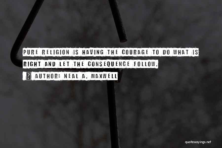 Neal A. Maxwell Quotes: Pure Religion Is Having The Courage To Do What Is Right And Let The Consequence Follow.