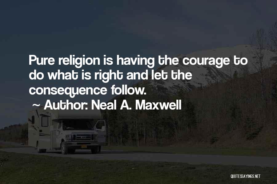 Neal A. Maxwell Quotes: Pure Religion Is Having The Courage To Do What Is Right And Let The Consequence Follow.