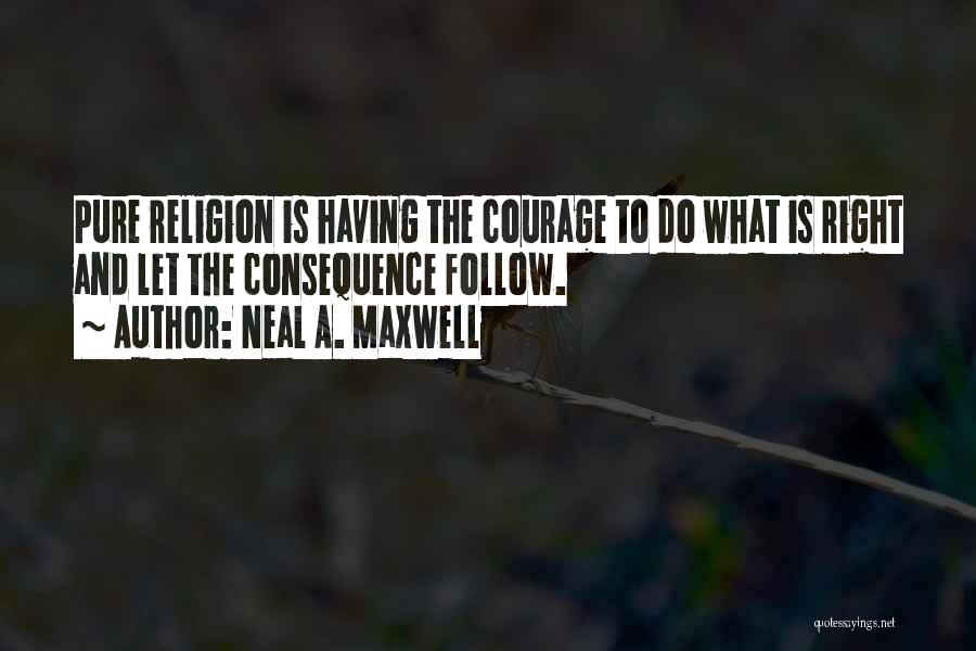 Neal A. Maxwell Quotes: Pure Religion Is Having The Courage To Do What Is Right And Let The Consequence Follow.