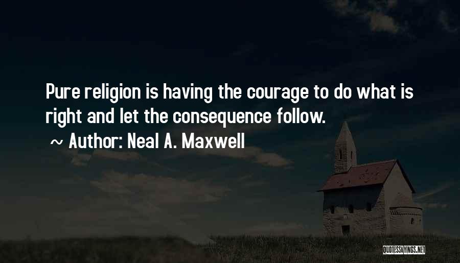 Neal A. Maxwell Quotes: Pure Religion Is Having The Courage To Do What Is Right And Let The Consequence Follow.