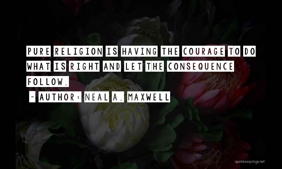 Neal A. Maxwell Quotes: Pure Religion Is Having The Courage To Do What Is Right And Let The Consequence Follow.