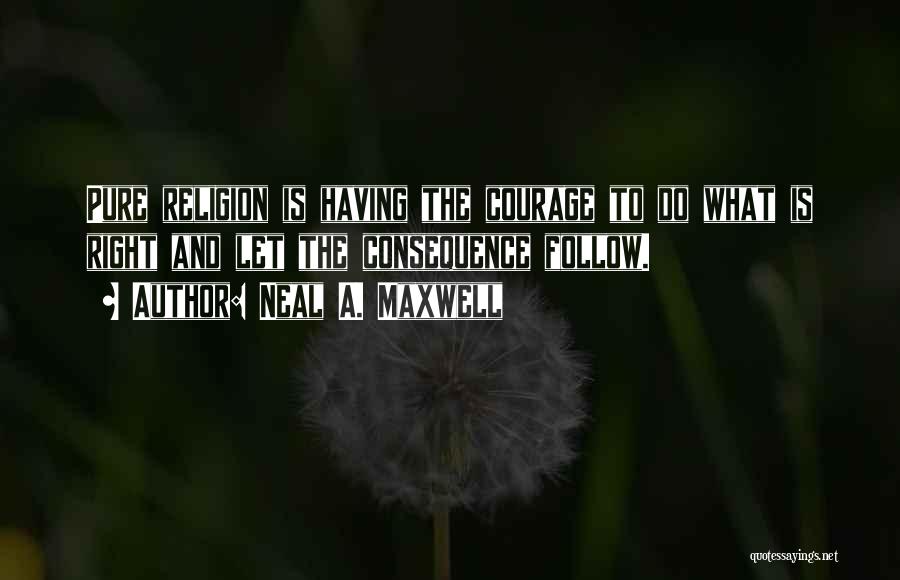 Neal A. Maxwell Quotes: Pure Religion Is Having The Courage To Do What Is Right And Let The Consequence Follow.