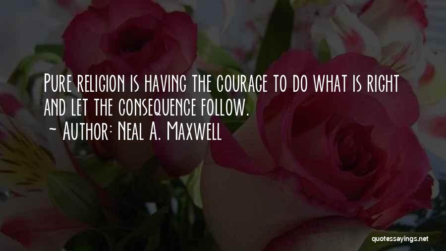 Neal A. Maxwell Quotes: Pure Religion Is Having The Courage To Do What Is Right And Let The Consequence Follow.