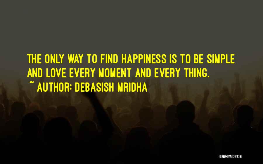 Debasish Mridha Quotes: The Only Way To Find Happiness Is To Be Simple And Love Every Moment And Every Thing.