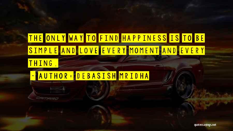 Debasish Mridha Quotes: The Only Way To Find Happiness Is To Be Simple And Love Every Moment And Every Thing.