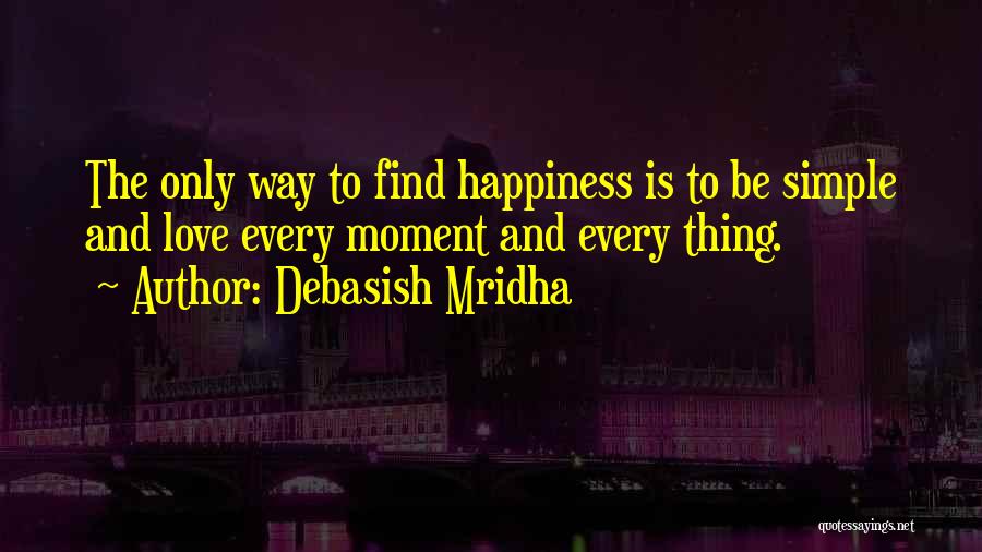 Debasish Mridha Quotes: The Only Way To Find Happiness Is To Be Simple And Love Every Moment And Every Thing.