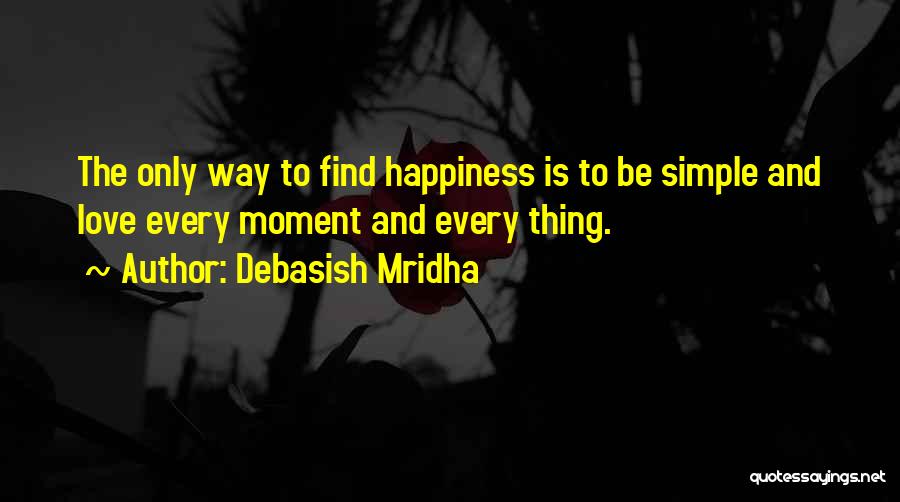 Debasish Mridha Quotes: The Only Way To Find Happiness Is To Be Simple And Love Every Moment And Every Thing.