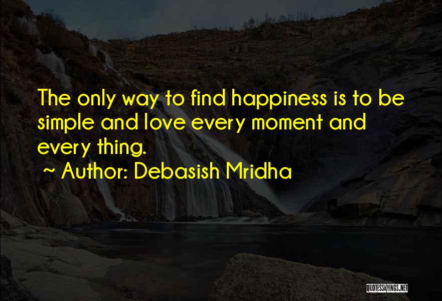 Debasish Mridha Quotes: The Only Way To Find Happiness Is To Be Simple And Love Every Moment And Every Thing.