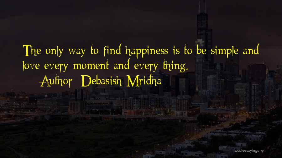 Debasish Mridha Quotes: The Only Way To Find Happiness Is To Be Simple And Love Every Moment And Every Thing.