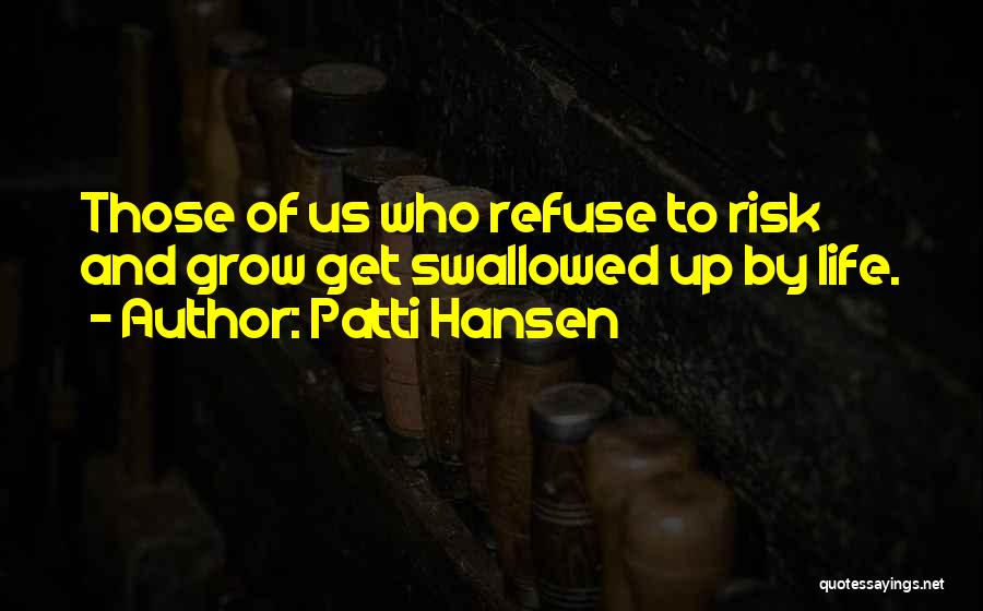 Patti Hansen Quotes: Those Of Us Who Refuse To Risk And Grow Get Swallowed Up By Life.