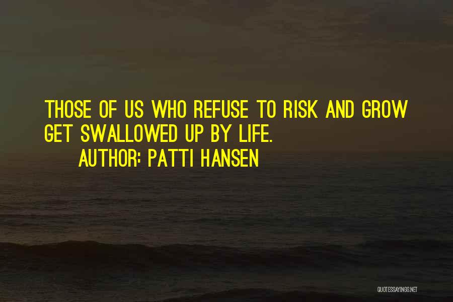 Patti Hansen Quotes: Those Of Us Who Refuse To Risk And Grow Get Swallowed Up By Life.