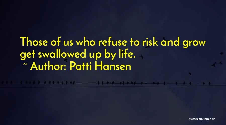 Patti Hansen Quotes: Those Of Us Who Refuse To Risk And Grow Get Swallowed Up By Life.