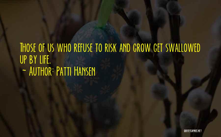 Patti Hansen Quotes: Those Of Us Who Refuse To Risk And Grow Get Swallowed Up By Life.