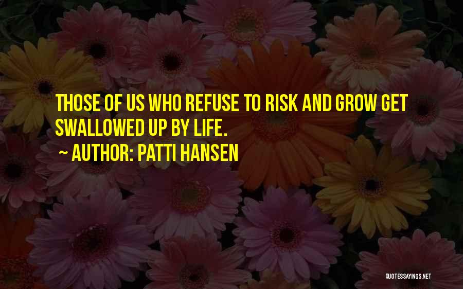 Patti Hansen Quotes: Those Of Us Who Refuse To Risk And Grow Get Swallowed Up By Life.